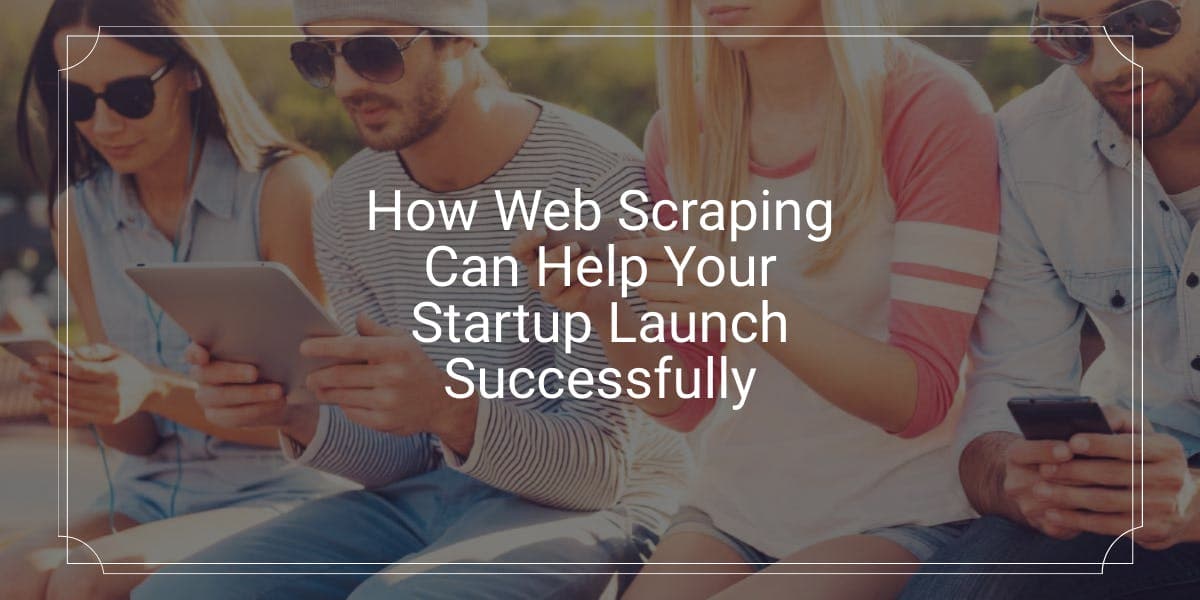 How Web Scraping Can Help Your Startup Launch Successfully