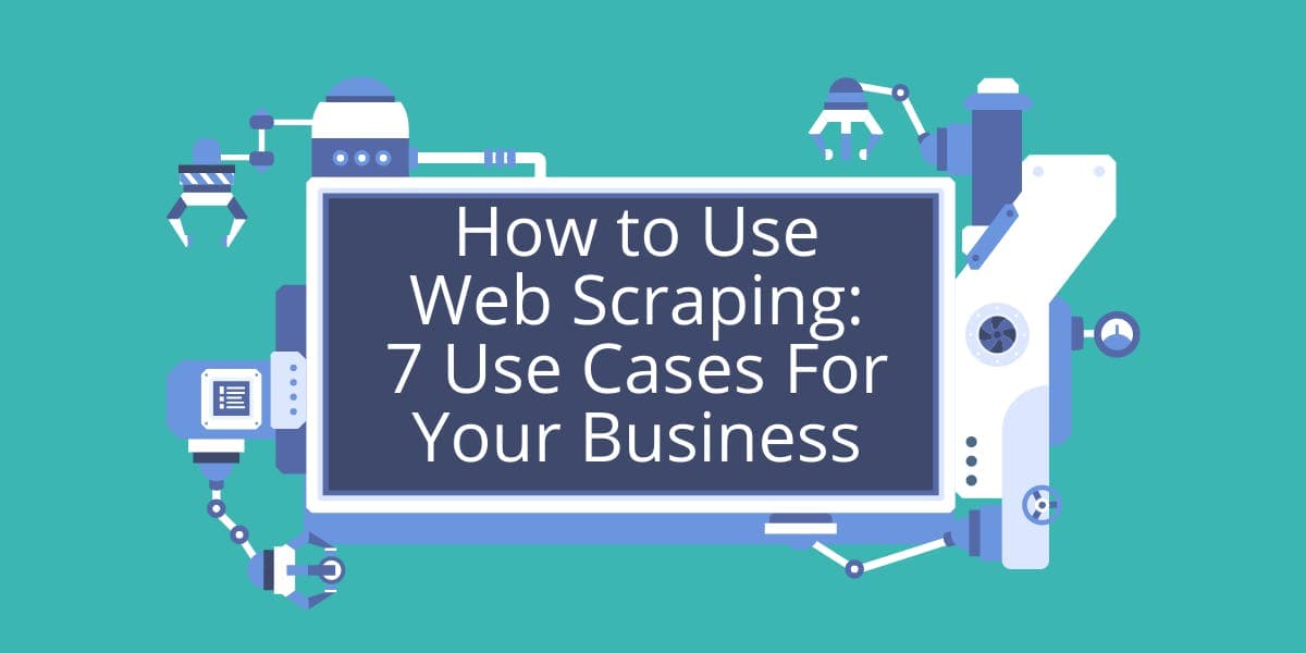 How to Use Web Scraping: 7 Use Cases For Your Business
