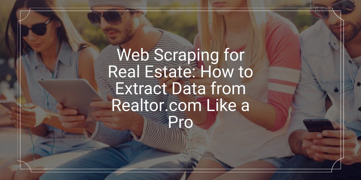 Web Scraping for Real Estate: How to Extract Data from Realtor.com Like a Pro